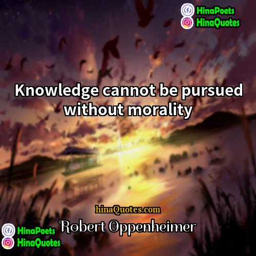 Robert Oppenheimer Quotes | Knowledge cannot be pursued without morality.
 